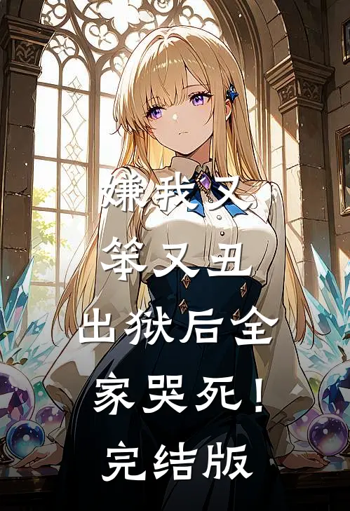 嫌我又笨又丑，出狱后全家哭死！完结版