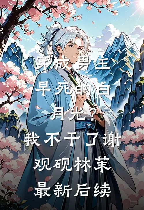 穿成男主早死的白月光？我不干了谢观砚林茉最新后续
