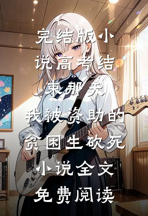 完结版小说高考结束那天，我被资助的贫困生砍死小说全文免费阅读