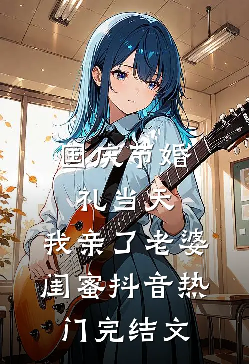 国庆节婚礼当天，我亲了老婆闺蜜抖音热门完结文