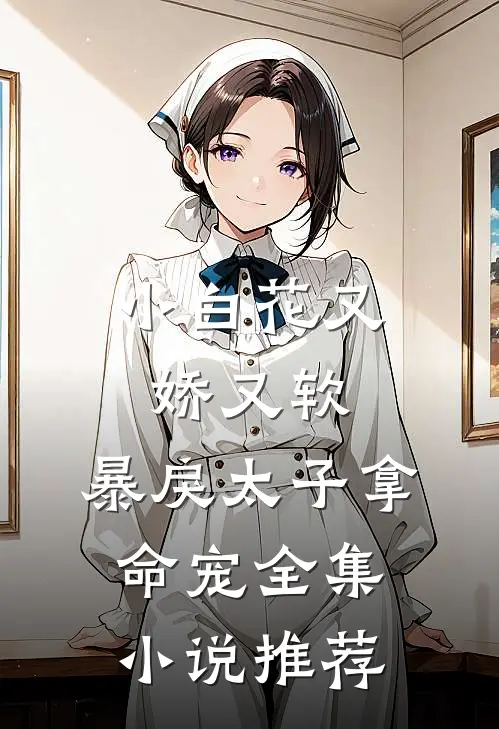 小白花又娇又软，暴戾太子拿命宠全集小说推荐