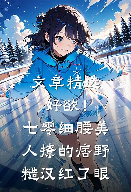 文章精选好欲！七零细腰美人，撩的痞野糙汉红了眼