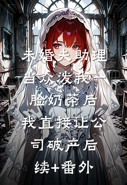未婚夫助理当众泼我一脸奶茶后，我直接让公司破产后续+番外