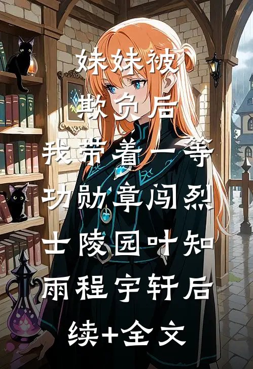 妹妹被欺负后，我带着一等功勋章闯烈士陵园叶知雨程宇轩后续+全文
