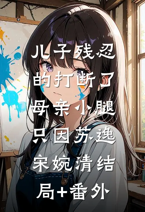 儿子残忍的打断了母亲小腿，只因苏逸宋婉清结局+番外