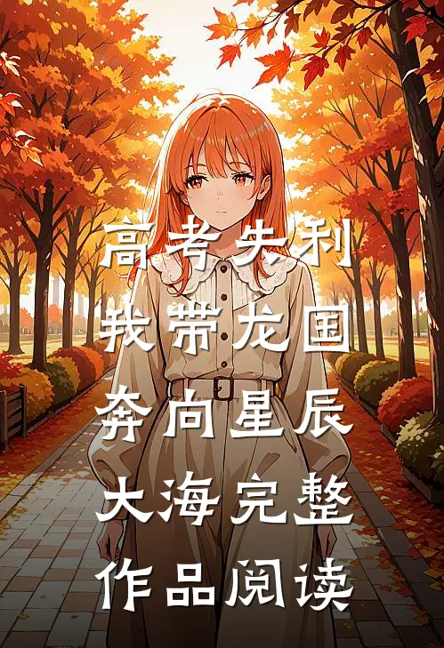 高考失利，我带龙国奔向星辰大海完整作品阅读