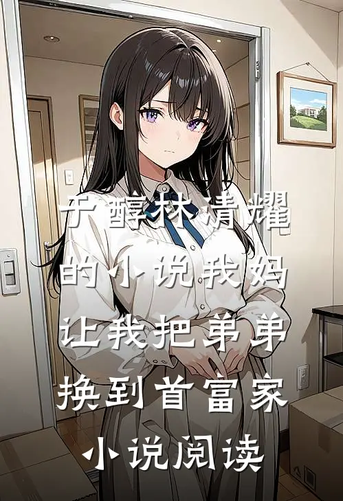于醇林清耀的小说我妈让我把弟弟换到首富家小说阅读
