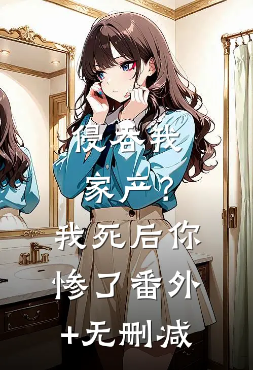 侵吞我家产？我死后你惨了番外+无删减
