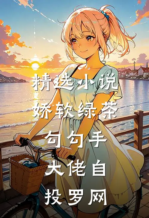 精选小说娇软绿茶勾勾手，大佬自投罗网