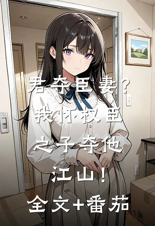 君夺臣妻？我怀权臣之子夺他江山！全文+番茄