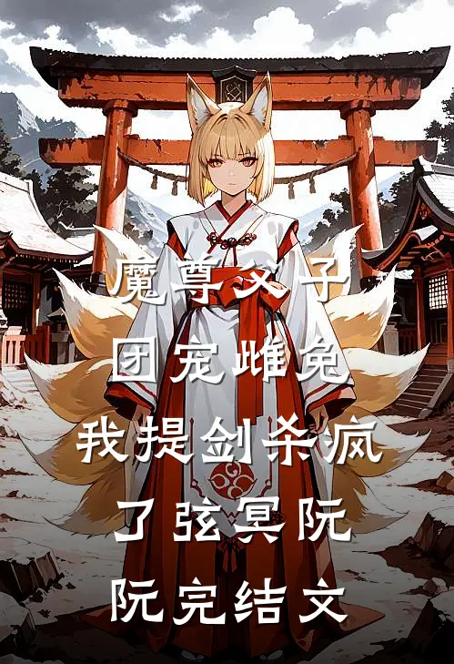 魔尊父子团宠雌兔，我提剑杀疯了弦冥阮阮完结文