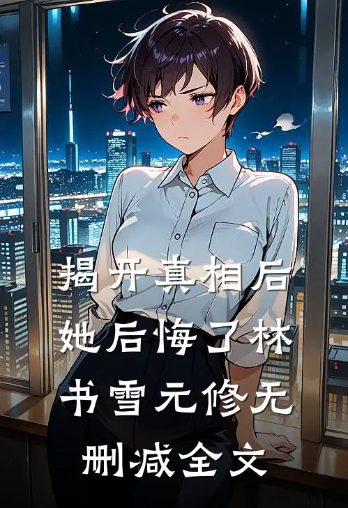 揭开真相后她后悔了林书雪元修无删减全文