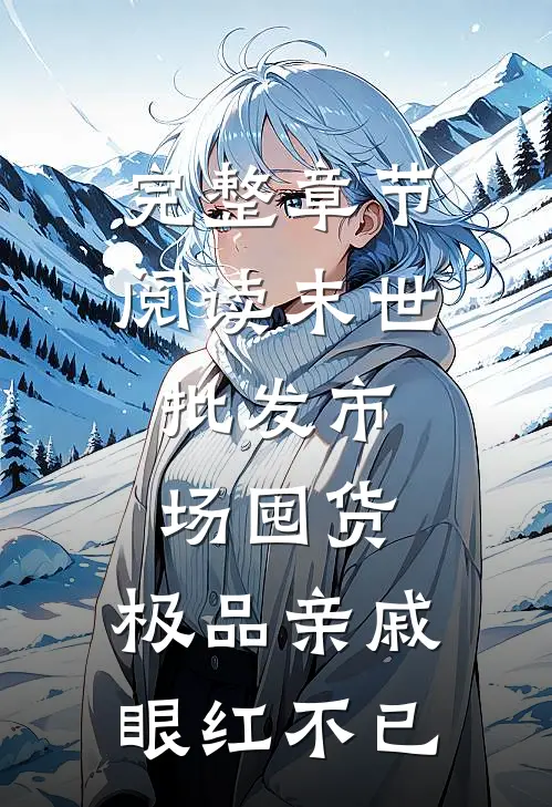 完整章节阅读末世：批发市场囤货，极品亲戚眼红不已