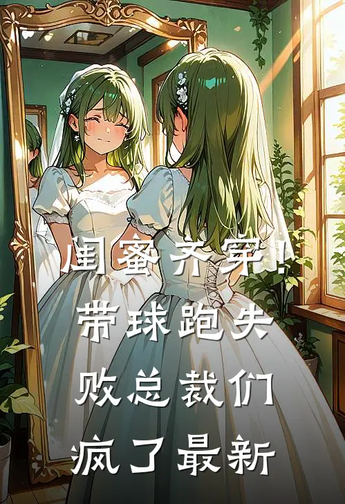 闺蜜齐穿！带球跑失败总裁们疯了最新