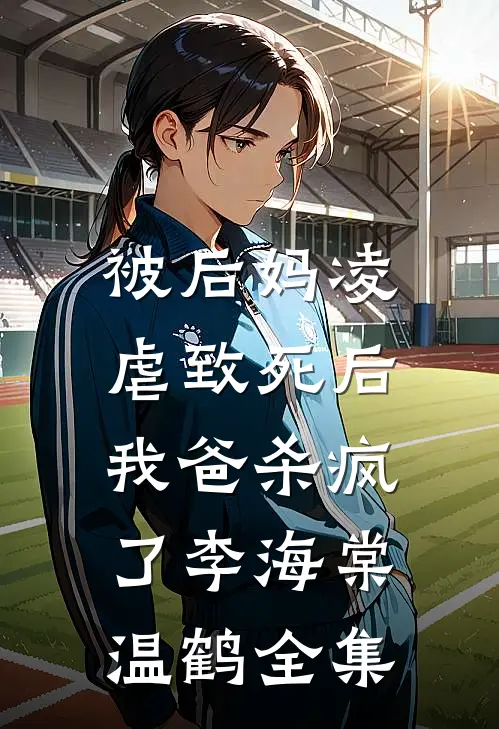 被后妈凌虐致死后，我爸杀疯了李海棠温鹤 全集