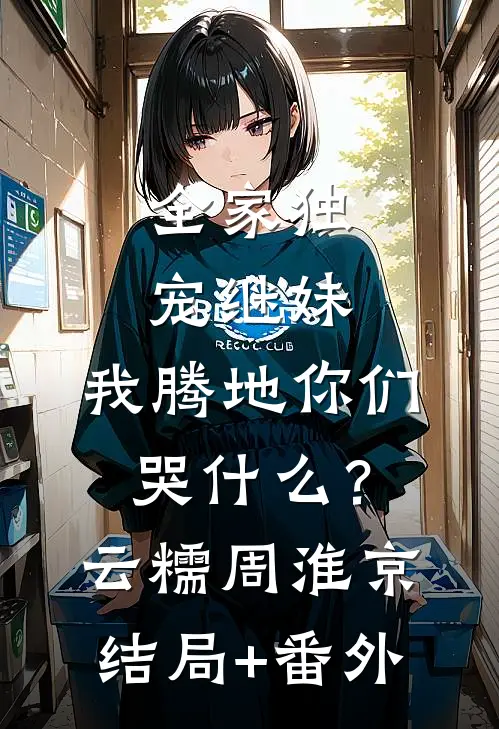 全家独宠继妹，我腾地你们哭什么？云糯周淮京结局+番外
