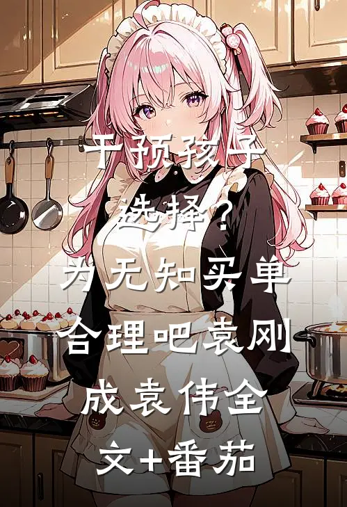 干预孩子选择？为无知买单合理吧袁刚成袁伟全文+番茄