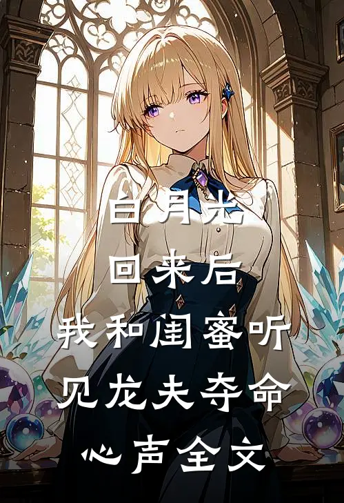 白月光回来后，我和闺蜜听见龙夫夺命心声全文