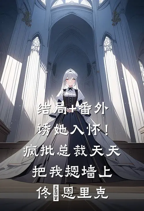 结局+番外诱她入怀！疯批总裁天天把我摁墙上佟嬅恩里克