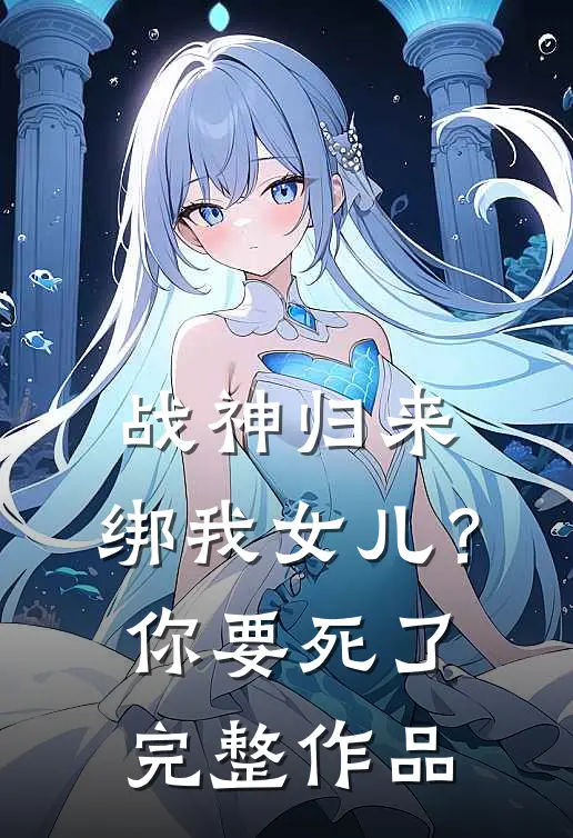 战神归来，绑我女儿？你要死了完整作品