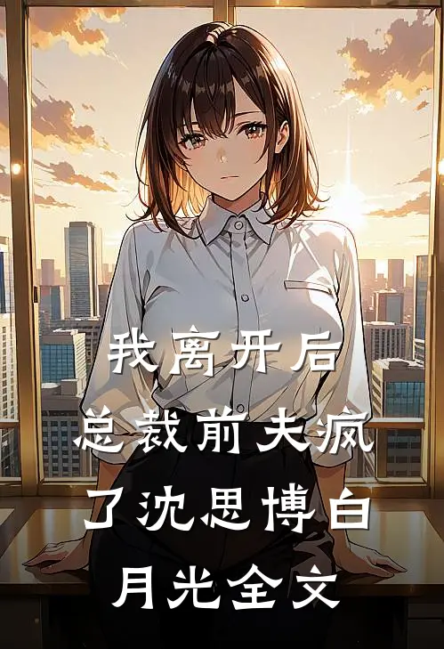 我离开后，总裁前夫疯了沈思博白月光全文