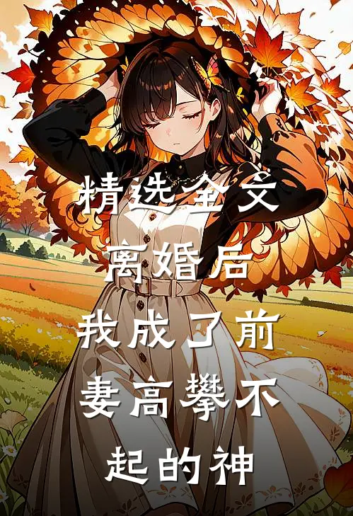 精选全文离婚后，我成了前妻高攀不起的神