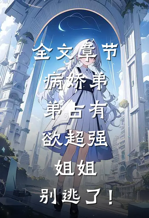 全文章节病娇弟弟占有欲超强：姐姐，别逃了！