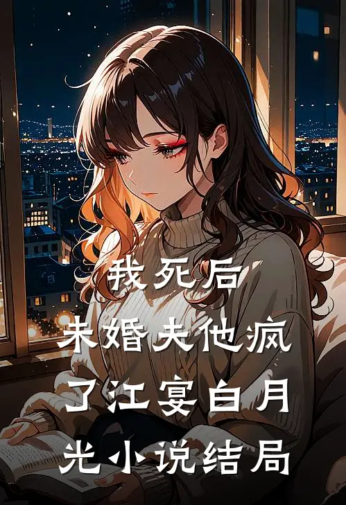 我死后，未婚夫他疯了江宴白月光小说结局