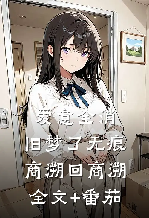 爱意全消，旧梦了无痕商溯回商溯全文+番茄