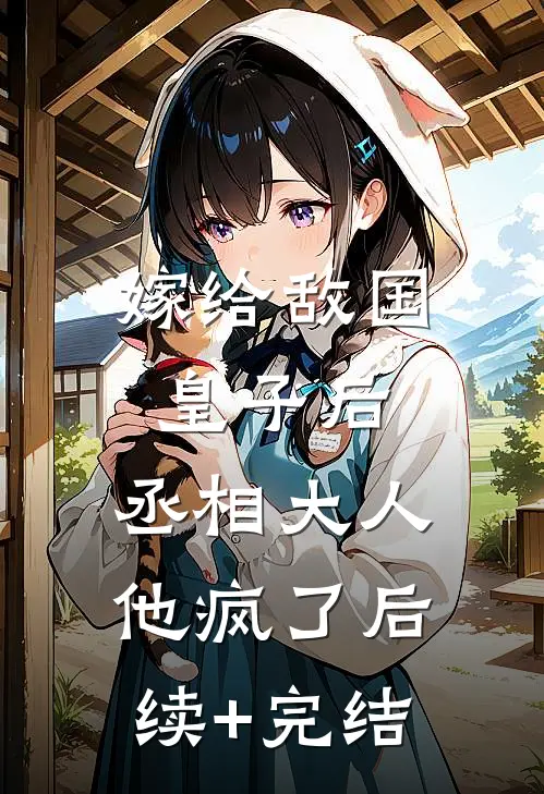 嫁给敌国皇子后，丞相大人他疯了后续+完结