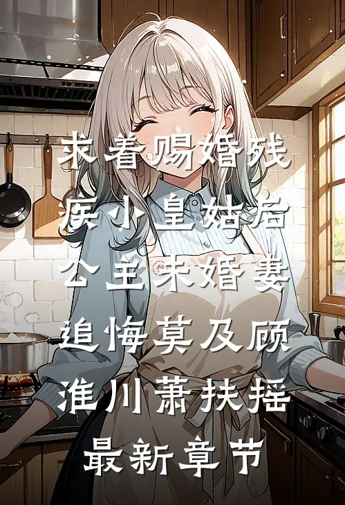 求着赐婚残疾小皇姑后，公主未婚妻追悔莫及顾淮川萧扶摇最新章节
