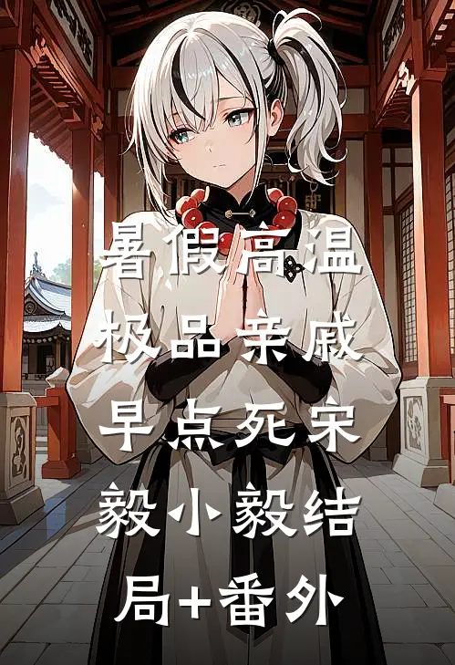 暑假高温，极品亲戚早点死宋毅小毅结局+番外