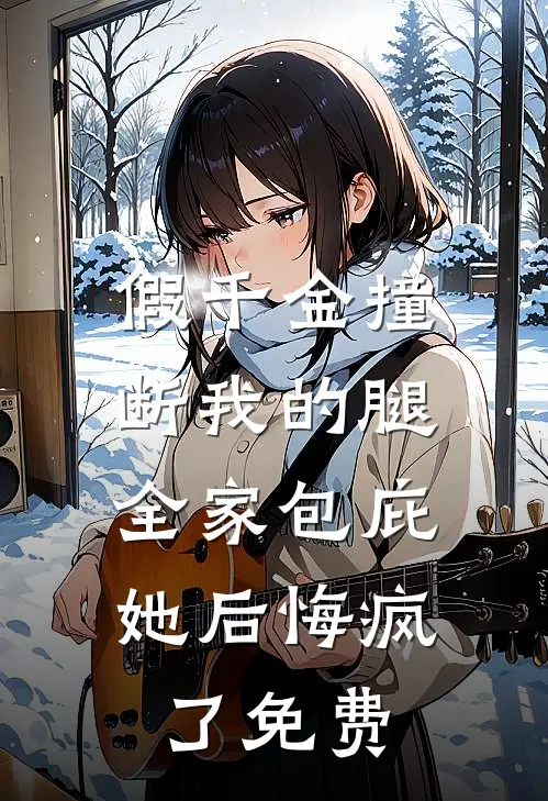 假千金撞断我的腿，全家包庇她后悔疯了免费