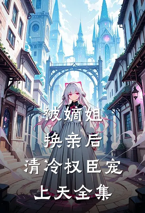被嫡姐换亲后，清冷权臣宠上天 全集