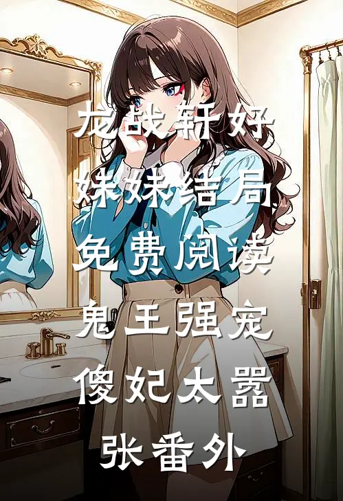 龙战轩好妹妹结局免费阅读鬼王强宠：傻妃太嚣张番外