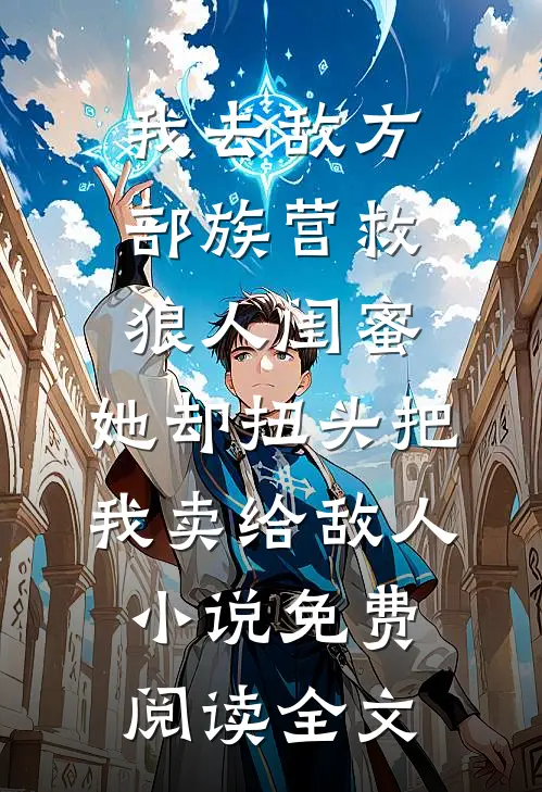 我去敌方部族营救狼人闺蜜，她却扭头把我卖给敌人小说免费阅读全文