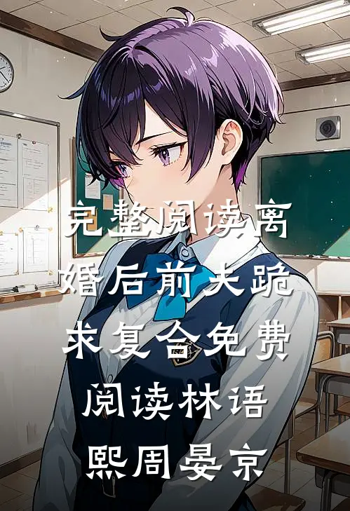 完整阅读离婚后前夫跪求复合免费阅读林语熙周晏京
