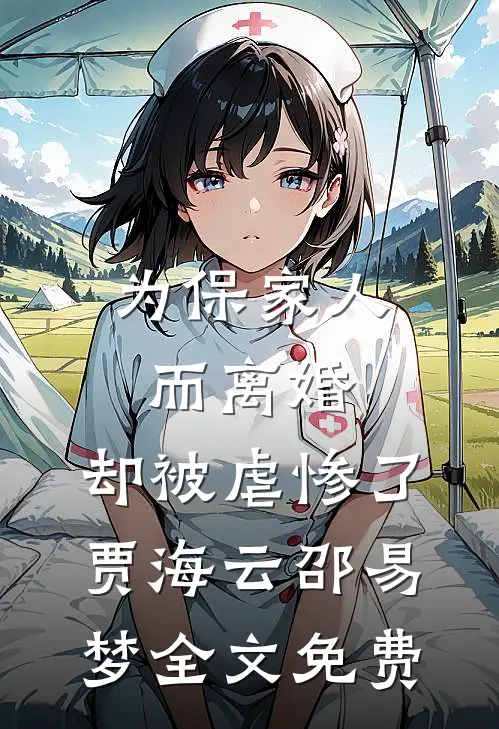 为保家人而离婚，却被虐惨了贾海云邵易梦全文免费
