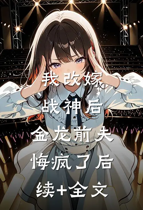 我改嫁战神后，金龙前夫悔疯了后续+全文