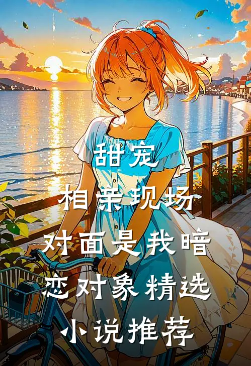 甜宠相亲现场,对面是我暗恋对象精选推荐免费阅读