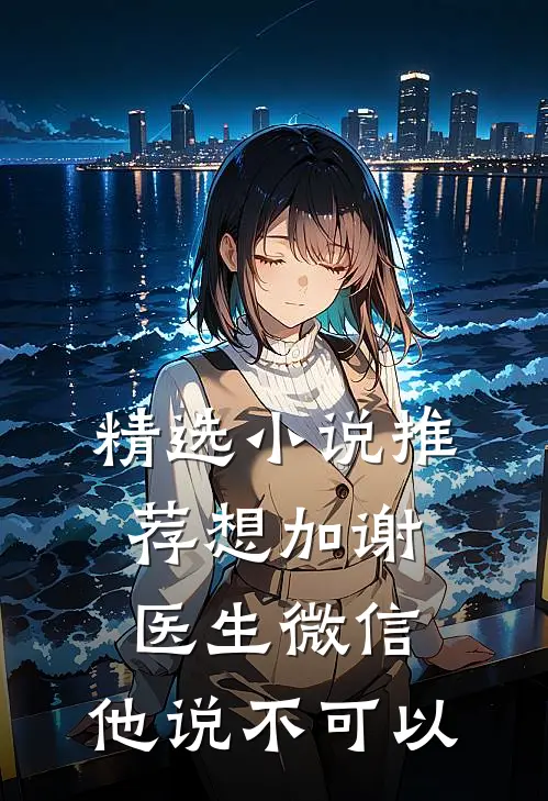 精选小说推荐想加谢医生微信，他说不可以