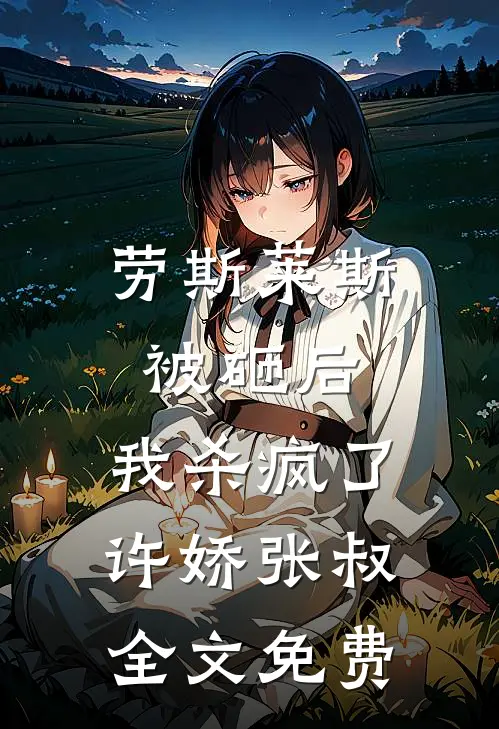劳斯莱斯被砸后，我杀疯了许娇张叔全文免费