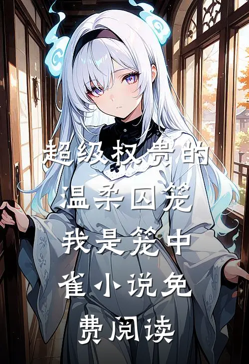 超级权贵的温柔囚笼，我是笼中雀小说免费阅读