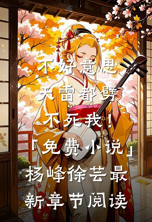不好意思，天雷都劈不死我！「免费小说」杨峰徐芸最新章节阅读