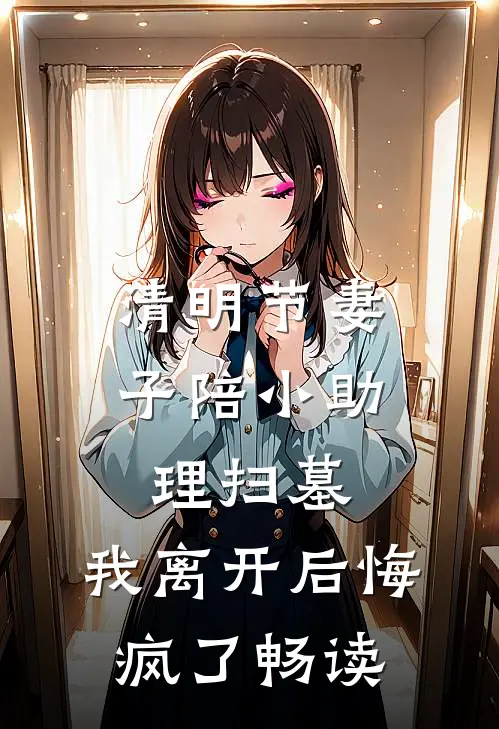 清明节妻子陪小助理扫墓，我离开后悔疯了畅读