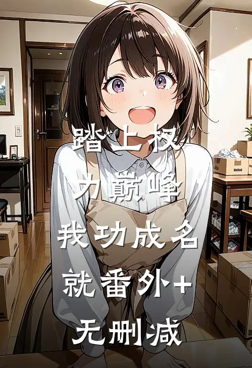 踏上权力巅峰，我功成名就番外+无删减