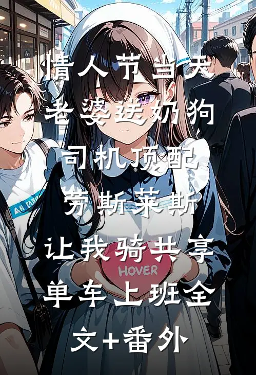情人节当天老婆送奶狗司机顶配劳斯莱斯，让我骑共享单车上班全文+番外
