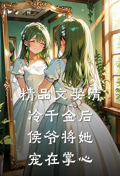 精品文娶清冷千金后，侯爷将她宠在掌心