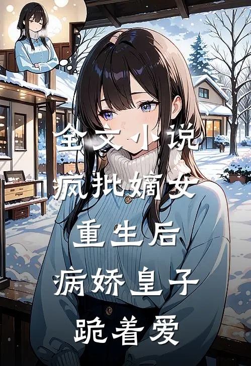 全文小说疯批嫡女重生后，病娇皇子跪着爱