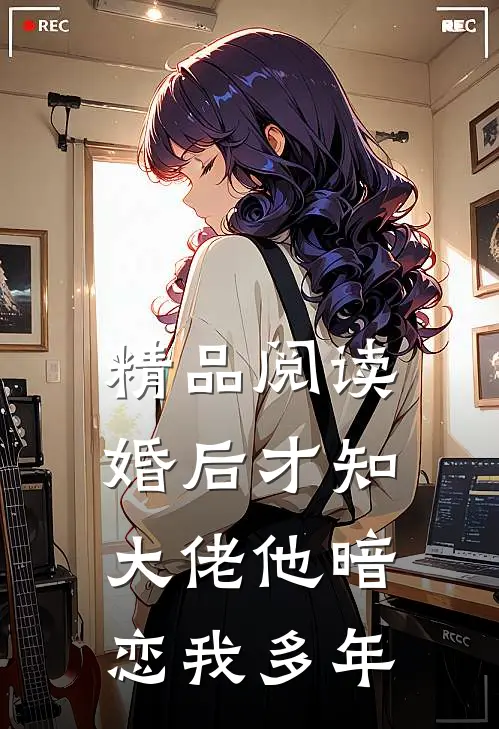 精品阅读婚后才知，大佬他暗恋我多年
